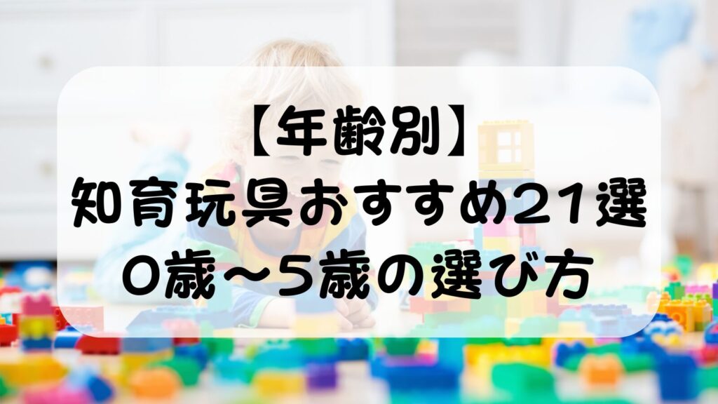 【年齢別】知育玩具おすすめ21選｜0歳〜5歳の選び方を6歳娘ママパパが徹底解説