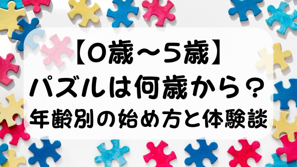 【0歳〜5歳】パズルは何歳から？年齢別の始め方と体験談