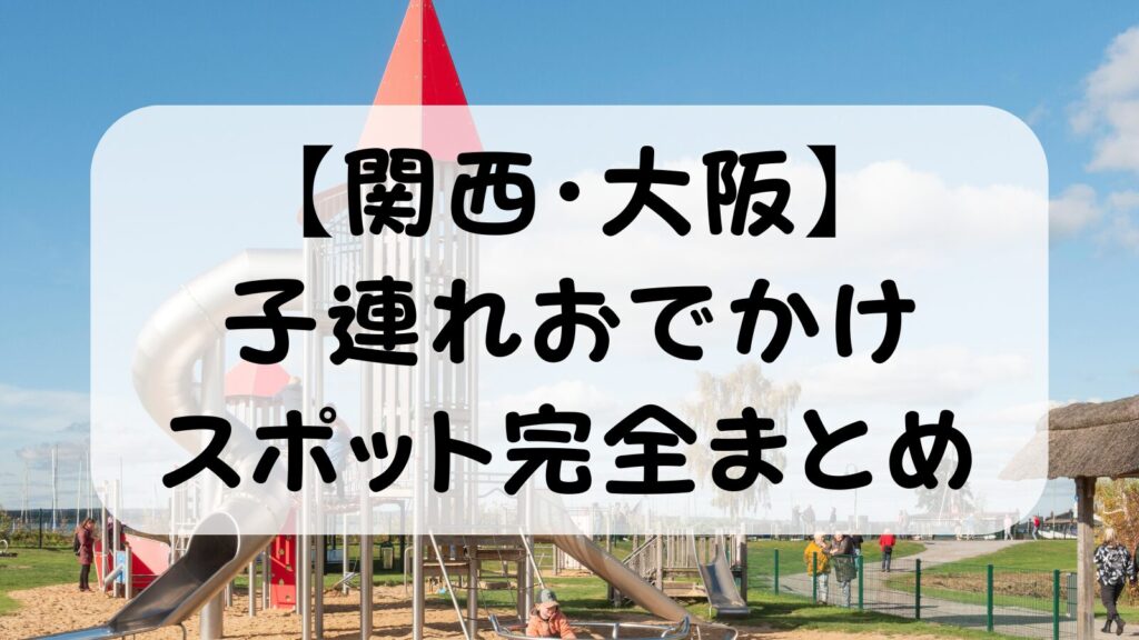 【関西・大阪】子連れおでかけスポット完全まとめ｜0歳〜未就学児・年齢別・テーマ別に共働きパパが厳選